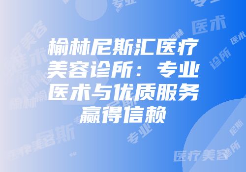 榆林尼斯汇医疗美容诊所：专业医术与优质服务赢得信赖