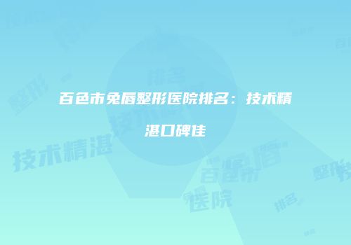 百色市兔唇整形医院排名：技术精湛口碑佳