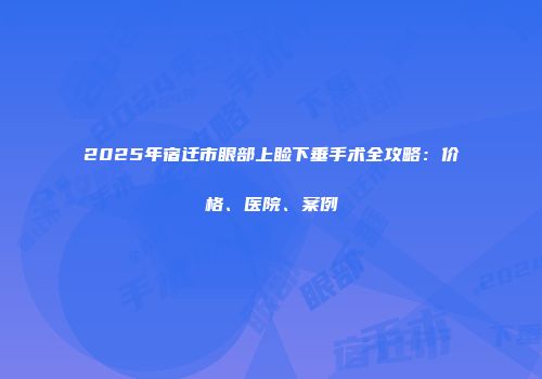 2025年宿迁市眼部上睑下垂手术全攻略：价格、医院、案例