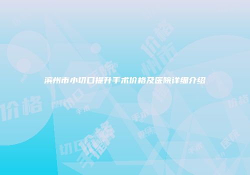 滨州市小切口提升手术价格及医院详细介绍