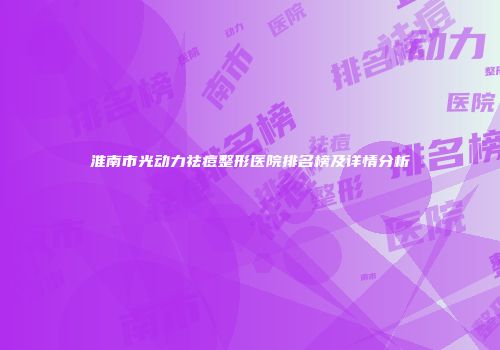 淮南市光动力祛痘整形医院排名榜及详情分析