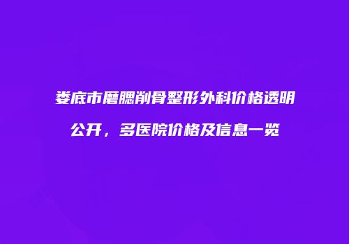 娄底市磨腮削骨整形外科价格透明公开，多医院价格及信息一览