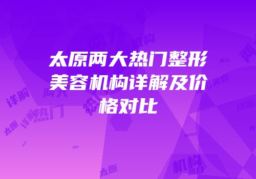 太原两大热门整形美容机构详解及价格对比
