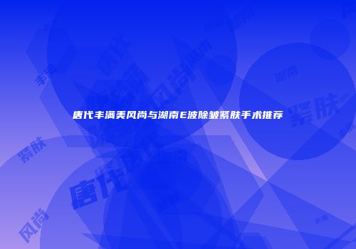 唐代丰满美风尚与湖南E波除皱紧肤手术推荐