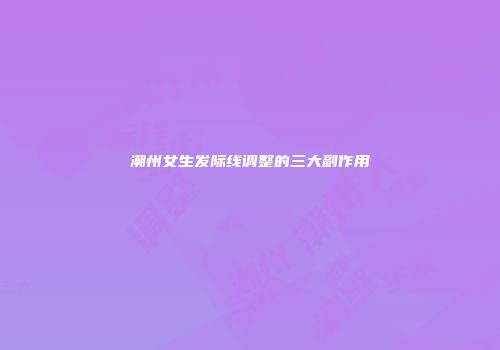 潮州女生发际线调整的三大副作用