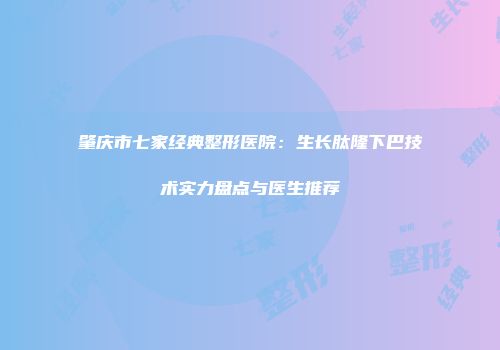 肇庆市七家经典整形医院：生长肽隆下巴技术实力盘点与医生推荐