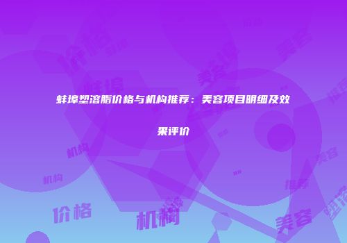 蚌埠塑溶脂价格与机构推荐：美容项目明细及效果评价