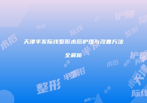 天津半发际线整形术后护理与改善方法全解析