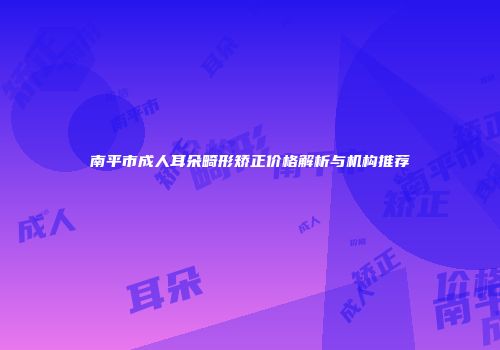 南平市成人耳朵畸形矫正价格解析与机构推荐