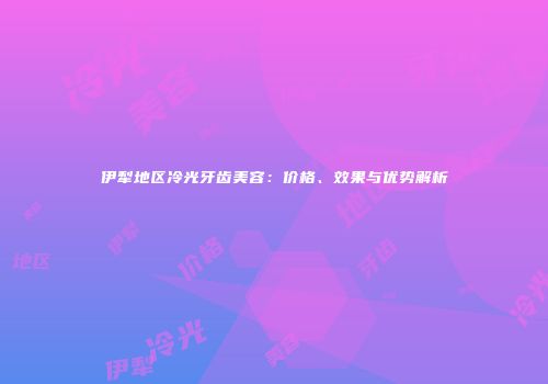 伊犁地区冷光牙齿美容：价格、效果与优势解析
