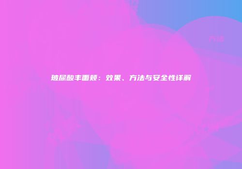 玻尿酸丰面颊：效果、方法与安全性详解