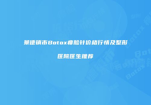 景德镇市Botox瘦脸针价格行情及整形医院医生推荐