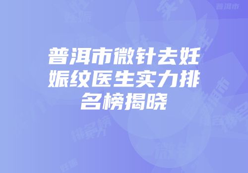 普洱市微针去妊娠纹医生实力排名榜揭晓