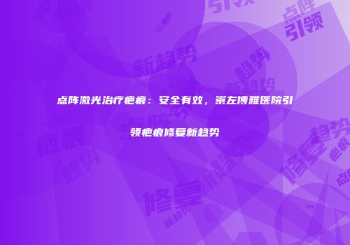 点阵激光治疗疤痕：安全有效，崇左博雅医院引领疤痕修复新趋势