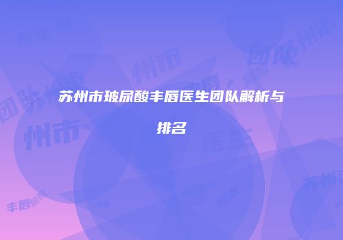 苏州市玻尿酸丰唇医生团队解析与排名