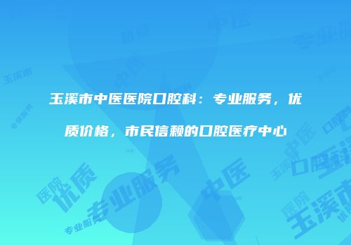 玉溪市中医医院口腔科：专业服务，优质价格，市民信赖的口腔医疗中心