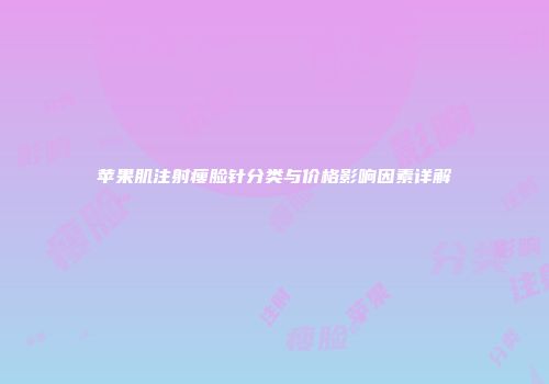 苹果肌注射瘦脸针分类与价格影响因素详解