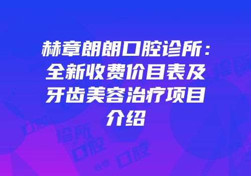 赫章朗朗口腔诊所：全新收费价目表及牙齿美容治疗项目介绍