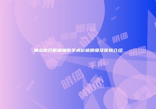 黄山市开眼角抽脂手术价格明细及医院介绍