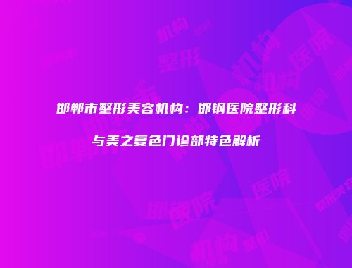邯郸市整形美容机构：邯钢医院整形科与美之复色门诊部特色解析