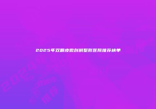 2025年双眼皮微创割整形医院推荐榜单