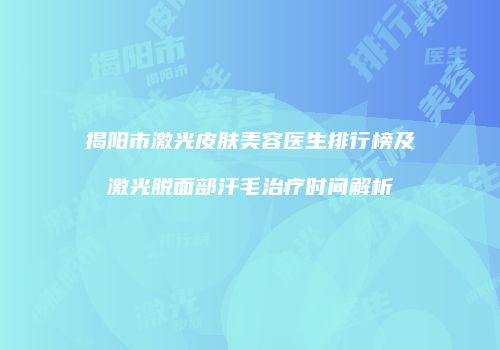 揭阳市激光皮肤美容医生排行榜及激光脱面部汗毛治疗时间解析