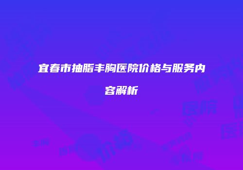 宜春市抽脂丰胸医院价格与服务内容解析