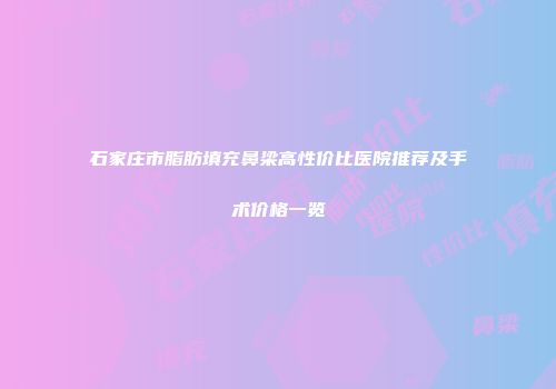 石家庄市脂肪填充鼻梁高性价比医院推荐及手术价格一览