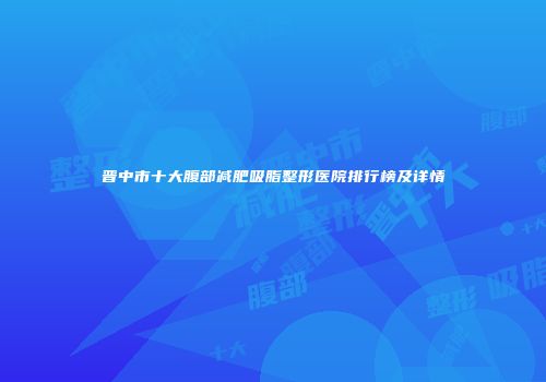 晋中市十大腹部减肥吸脂整形医院排行榜及详情
