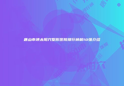 唐山市填太阳穴整形医院排行榜前10强介绍