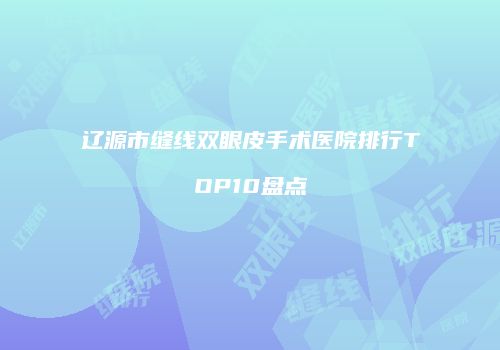 辽源市缝线双眼皮手术医院排行TOP10盘点