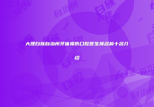 大理白族自治州牙体损伤口腔医生排名前十名介绍