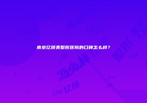 南京亿颜美整形医院的口碑怎么样？