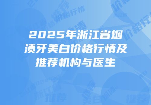2025年浙江省烟渍牙美白价格行情及推荐机构与医生