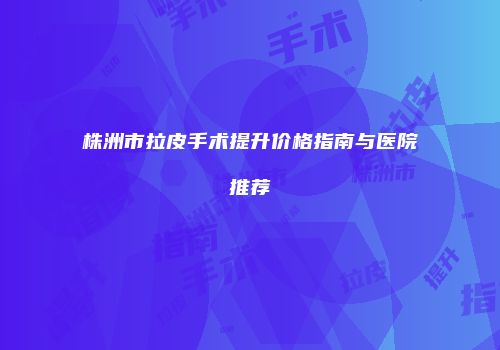 株洲市拉皮手术提升价格指南与医院推荐