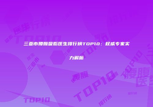 三亚市腰腹吸脂医生排行榜TOP10：权威专家实力解析