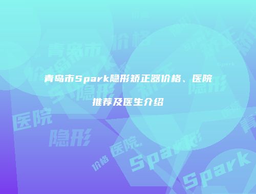青岛市Spark隐形矫正器价格、医院推荐及医生介绍
