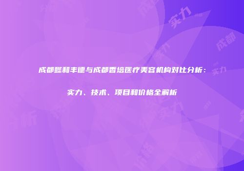 成都懿和丰德与成都香培医疗美容机构对比分析：实力、技术、项目和价格全解析