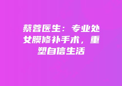 蔡蓉医生：专业处女膜修补手术，重塑自信生活