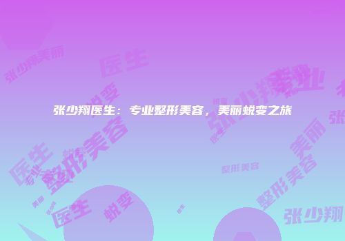 张少翔医生：专业整形美容，美丽蜕变之旅