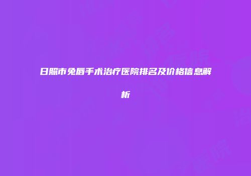 日照市兔唇手术治疗医院排名及价格信息解析