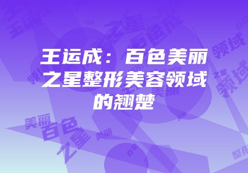 王运成：百色美丽之星整形美容领域的翘楚