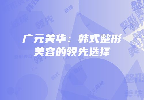 广元美华：韩式整形美容的领先选择