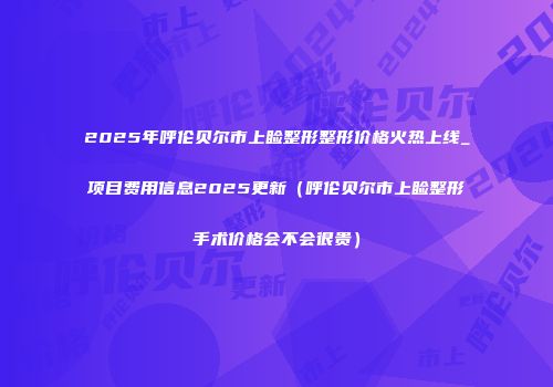 2025年呼伦贝尔市上睑整形整形价格火热上线_项目费用信息2025更新（呼伦贝尔市上睑整形手术价格会不会很贵）