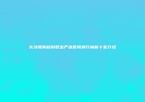 长沙隆胸材料取出严选医院排行榜前十家介绍