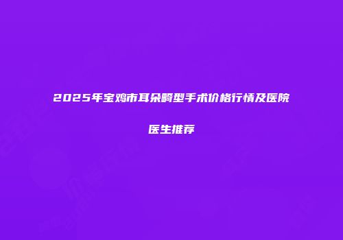 2025年宝鸡市耳朵畸型手术价格行情及医院医生推荐