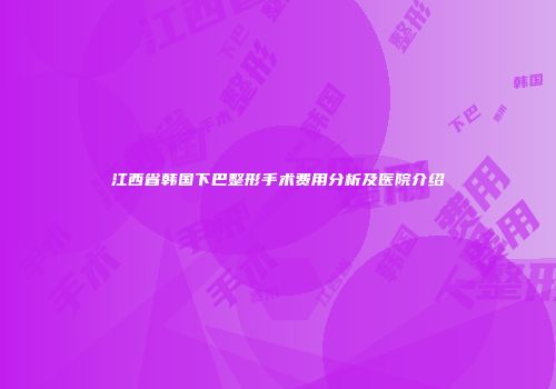江西省韩国下巴整形手术费用分析及医院介绍