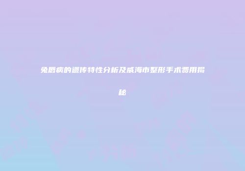 兔唇病的遗传特性分析及威海市整形手术费用揭秘