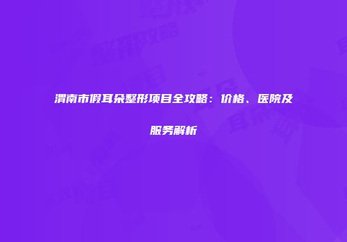 渭南市假耳朵整形项目全攻略：价格、医院及服务解析