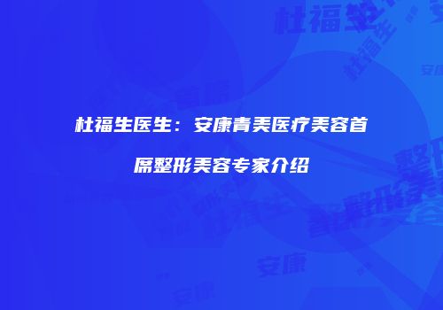 杜福生医生：安康青美医疗美容首席整形美容专家介绍